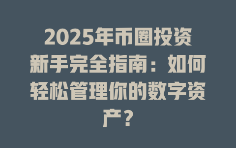 2025年币圈投资新手完全指南:如何轻松管理你的数字资产? 一