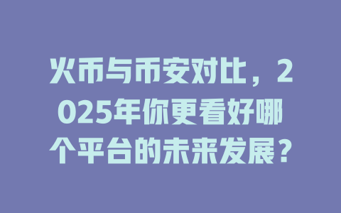 火币与币安对比,2025年你更看好哪个平台的未来发展? 一