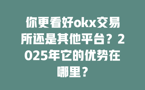 你更看好okx交易所还是其他平台?2025年它的优势在哪里? 一