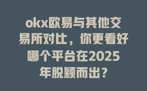 okx欧易与其他交易所对比，你更看好哪个平台在2025年脱颖而出？ 一