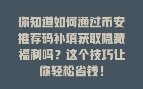你知道如何通过币安推荐码补填获取隐藏福利吗?这个技巧让你轻松省钱! 一