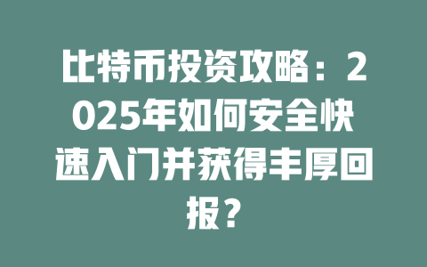 比特币投资攻略:2025年如何安全快速入门并获得丰厚回报? 一