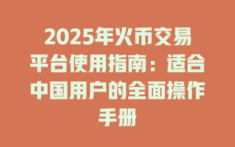 2025年火币交易平台使用指南:适合中国用户的全面操作手册 一