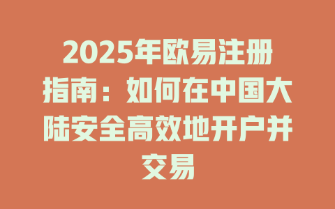2025年欧易注册指南:如何在中国大陆安全高效地开户并交易 一