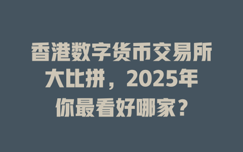 香港数字货币交易所大比拼，2025年你最看好哪家？ 一