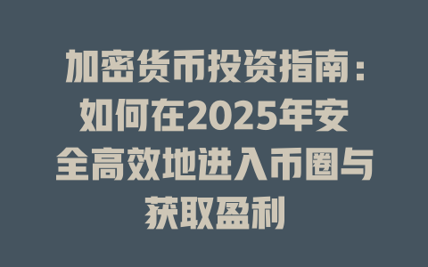 加密货币投资指南：如何在2025年安全高效地进入币圈与获取盈利 一