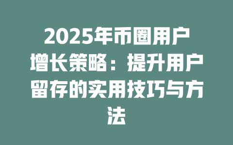 2025年币圈用户增长策略：提升用户留存的实用技巧与方法 一