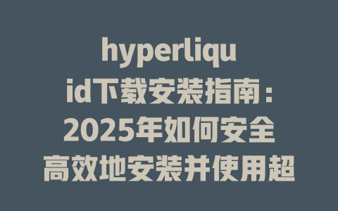 hyperliquid下载安装指南:2025年如何安全高效地安装并使用超流动交易平台 一