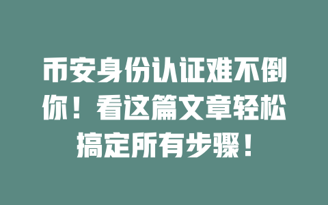 币安身份认证难不倒你!看这篇文章轻松搞定所有步骤! 一