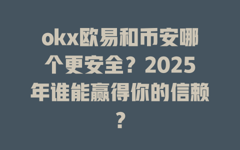 okx欧易和币安哪个更安全?2025年谁能赢得你的信赖? 一