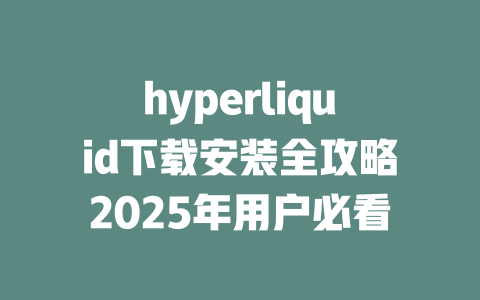 hyperliquid下载安装全攻略2025年用户必看 一