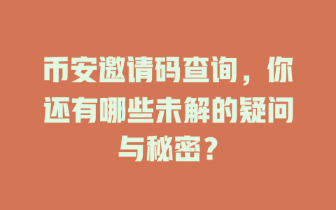 币安邀请码查询,你还有哪些未解的疑问与秘密? 一