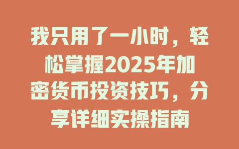 我只用了一小时,轻松掌握2025年加密货币投资技巧,分享详细实操指南 一