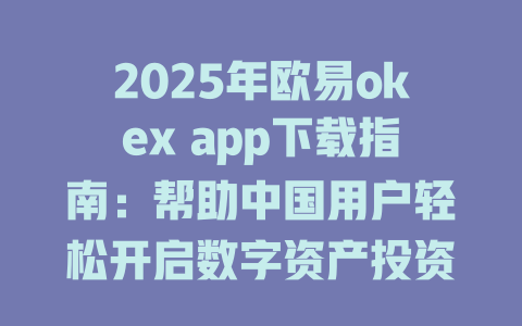 2025年欧易okex app下载指南:帮助中国用户轻松开启数字资产投资之旅 一