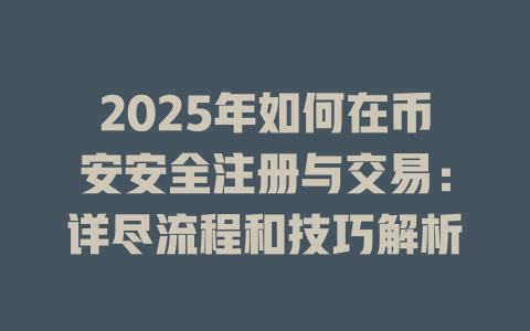 2025年如何在币安安全注册与交易:详尽流程和技巧解析 一