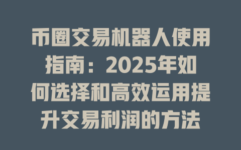 币圈交易机器人使用指南:2025年如何选择和高效运用提升交易利润的方法 一