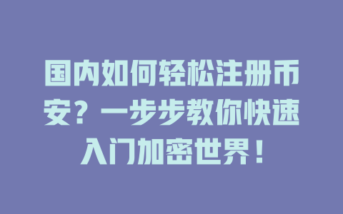 国内如何轻松注册币安?一步步教你快速入门加密世界! 一