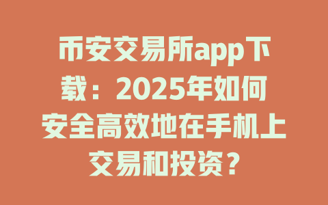 币安交易所app下载:2025年如何安全高效地在手机上交易和投资? 一