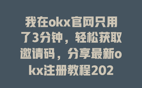 我在okx官网只用了3分钟,轻松获取邀请码,分享最新okx注册教程2025年适用 一