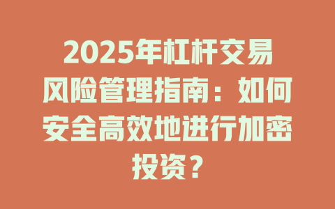2025年杠杆交易风险管理指南:如何安全高效地进行加密投资? 一