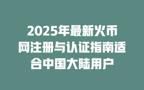 2025年最新火币网注册与认证指南适合中国大陆用户 一