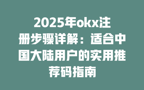 2025年okx注册步骤详解:适合中国大陆用户的实用推荐码指南 一