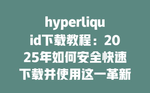 hyperliquid下载教程:2025年如何安全快速下载并使用这一革新性平台 一