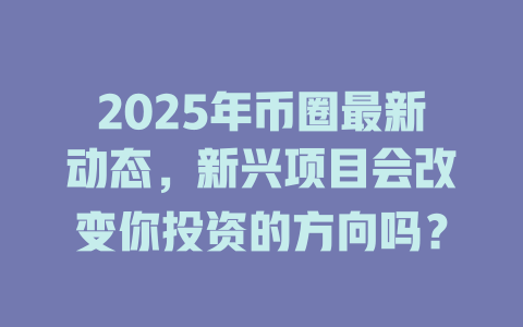 2025年币圈最新动态,新兴项目会改变你投资的方向吗? 一