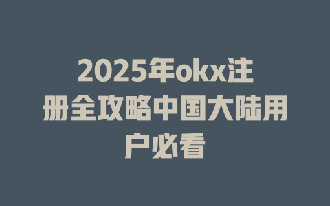 2025年okx注册全攻略中国大陆用户必看 一
