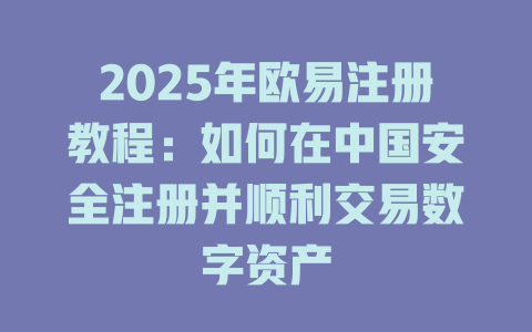 2025年欧易注册教程：如何在中国安全注册并顺利交易数字资产 一