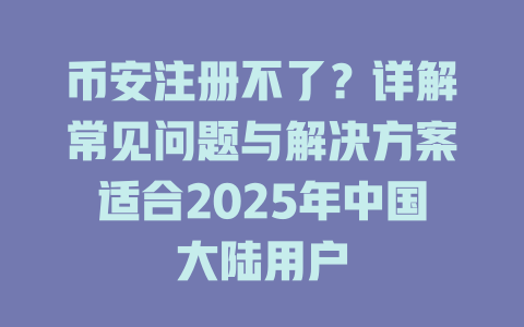 币安注册不了？详解常见问题与解决方案适合2025年中国大陆用户 一