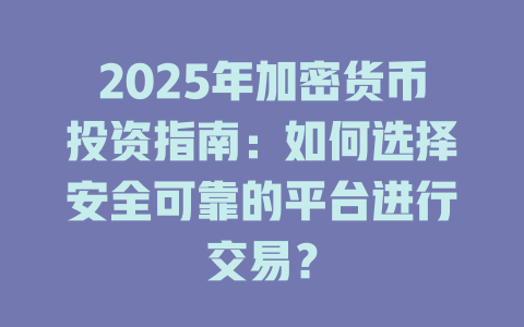 2025年加密货币投资指南:如何选择安全可靠的平台进行交易? 一