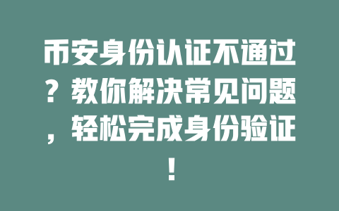 币安身份认证不通过?教你解决常见问题,轻松完成身份验证! 一