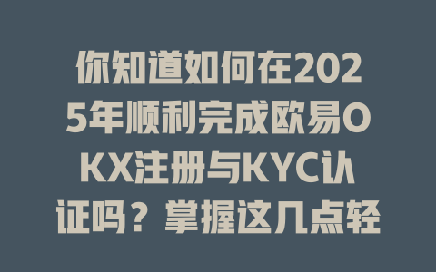 你知道如何在2025年顺利完成欧易OKX注册与KYC认证吗?掌握这几点轻松入手! 一