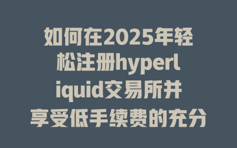 如何在2025年轻松注册hyperliquid交易所并享受低手续费的充分优势？ 一