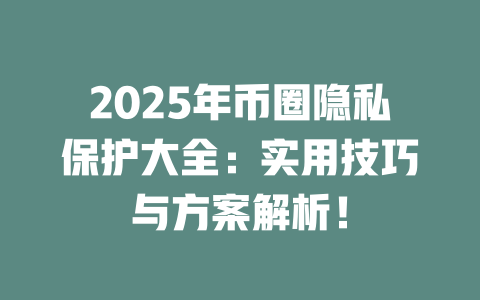 2025年币圈隐私保护大全:实用技巧与方案解析! 一