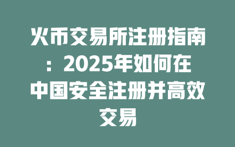 火币交易所注册指南:2025年如何在中国安全注册并高效交易 一
