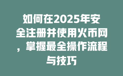 如何在2025年安全注册并使用火币网,掌握最全操作流程与技巧 一