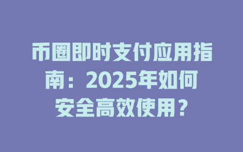 币圈即时支付应用指南:2025年如何安全高效使用? 一