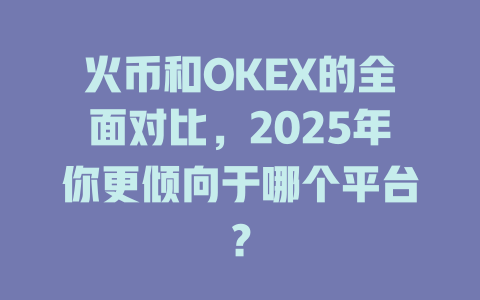 火币和OKEX的全面对比,2025年你更倾向于哪个平台? 一