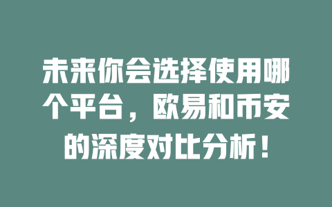 未来你会选择使用哪个平台,欧易和币安的深度对比分析! 一