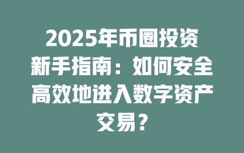 2025年币圈投资新手指南:如何安全高效地进入数字资产交易? 一