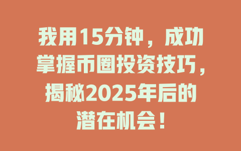 我用15分钟,成功掌握币圈投资技巧,揭秘2025年后的潜在机会! 一