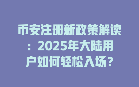 币安注册新政策解读:2025年大陆用户如何轻松入场? 一