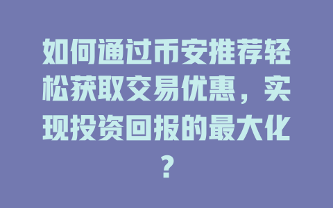 如何通过币安推荐轻松获取交易优惠,实现投资回报的最大化? 一