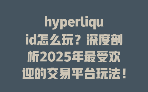 hyperliquid怎么玩？深度剖析2025年最受欢迎的交易平台玩法！ 一