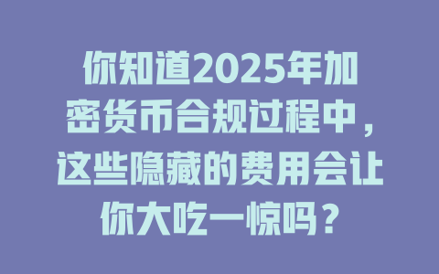 你知道2025年加密货币合规过程中,这些隐藏的费用会让你大吃一惊吗? 一