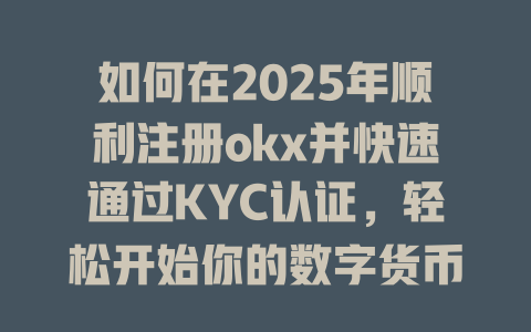 如何在2025年顺利注册okx并快速通过KYC认证，轻松开始你的数字货币交易之旅！ 一