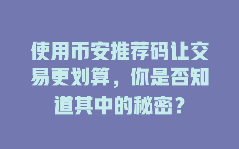 使用币安推荐码让交易更划算，你是否知道其中的秘密？ 一