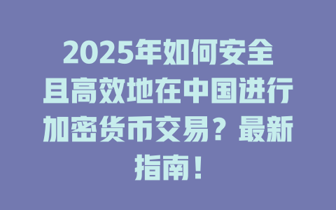 2025年如何安全且高效地在中国进行加密货币交易?最新指南! 一